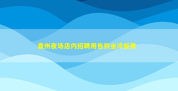 袁州夜场店内招聘用告别坐冷板凳